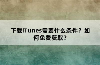 下载iTunes需要什么条件？如何免费获取？