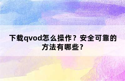 下载qvod怎么操作？安全可靠的方法有哪些？