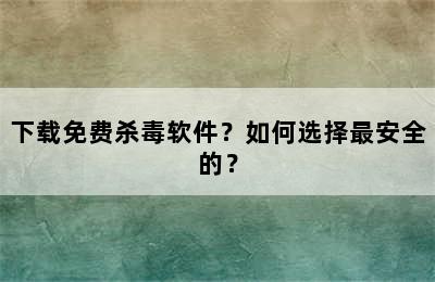 下载免费杀毒软件？如何选择最安全的？