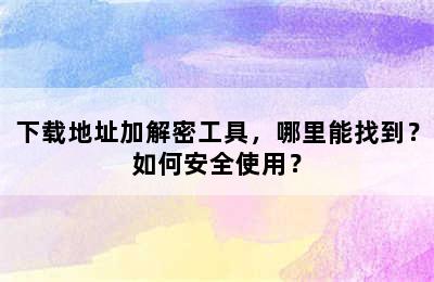 下载地址加解密工具，哪里能找到？如何安全使用？