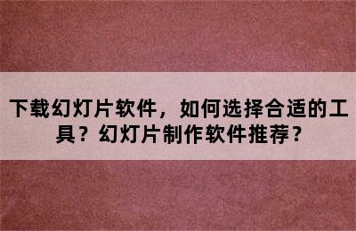 下载幻灯片软件，如何选择合适的工具？幻灯片制作软件推荐？