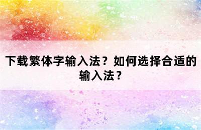 下载繁体字输入法？如何选择合适的输入法？