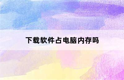 下载软件占电脑内存吗