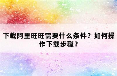 下载阿里旺旺需要什么条件？如何操作下载步骤？