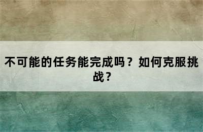 不可能的任务能完成吗？如何克服挑战？