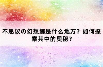 不思议の幻想郷是什么地方？如何探索其中的奥秘？