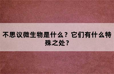 不思议微生物是什么？它们有什么特殊之处？