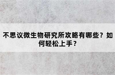 不思议微生物研究所攻略有哪些？如何轻松上手？