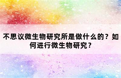 不思议微生物研究所是做什么的？如何进行微生物研究？