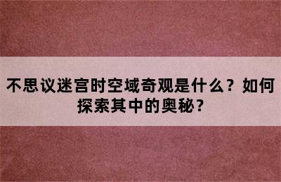 不思议迷宫时空域奇观是什么？如何探索其中的奥秘？