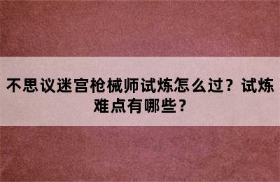 不思议迷宫枪械师试炼怎么过？试炼难点有哪些？