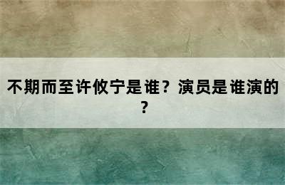 不期而至许攸宁是谁？演员是谁演的？