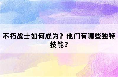 不朽战士如何成为？他们有哪些独特技能？