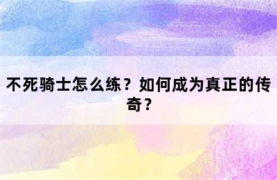 不死骑士怎么练？如何成为真正的传奇？