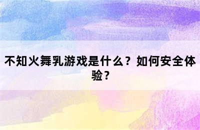 不知火舞乳游戏是什么？如何安全体验？