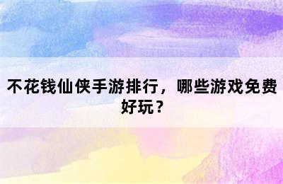 不花钱仙侠手游排行，哪些游戏免费好玩？