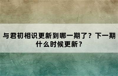 与君初相识更新到哪一期了？下一期什么时候更新？