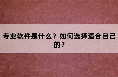 专业软件是什么？如何选择适合自己的？