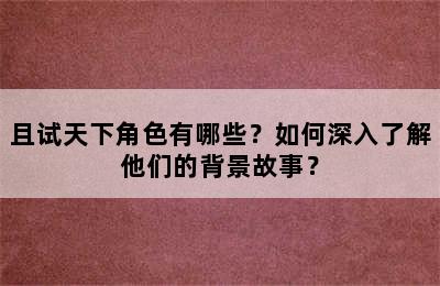 且试天下角色有哪些？如何深入了解他们的背景故事？