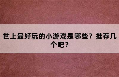 世上最好玩的小游戏是哪些？推荐几个吧？