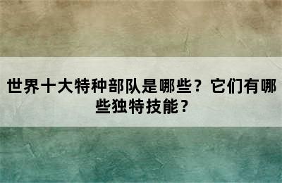 世界十大特种部队是哪些？它们有哪些独特技能？