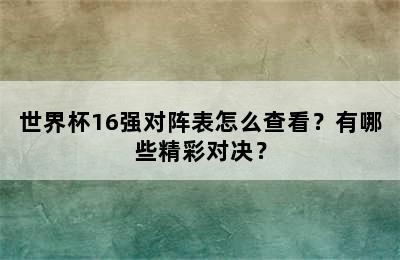 世界杯16强对阵表怎么查看？有哪些精彩对决？