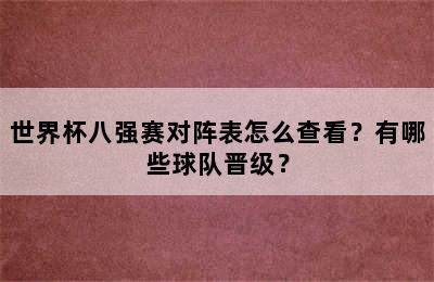 世界杯八强赛对阵表怎么查看？有哪些球队晋级？