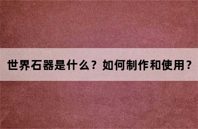 世界石器是什么？如何制作和使用？