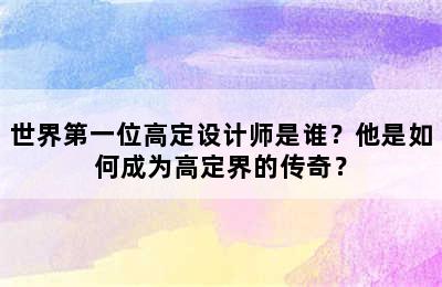 世界第一位高定设计师是谁？他是如何成为高定界的传奇？