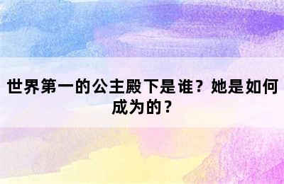 世界第一的公主殿下是谁？她是如何成为的？