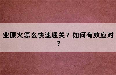 业原火怎么快速通关？如何有效应对？