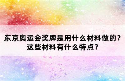 东京奥运会奖牌是用什么材料做的？这些材料有什么特点？