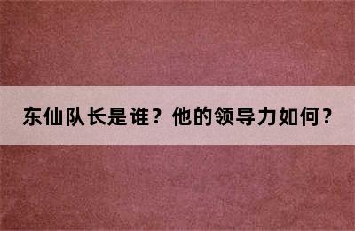 东仙队长是谁？他的领导力如何？