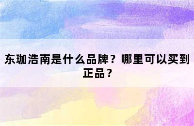 东珈浩南是什么品牌？哪里可以买到正品？