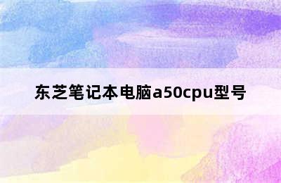 东芝笔记本电脑a50cpu型号