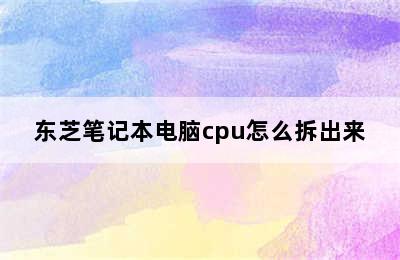 东芝笔记本电脑cpu怎么拆出来