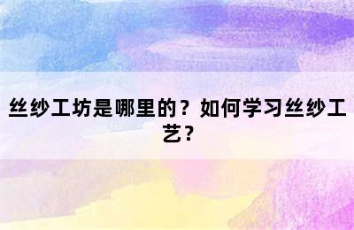 丝纱工坊是哪里的？如何学习丝纱工艺？