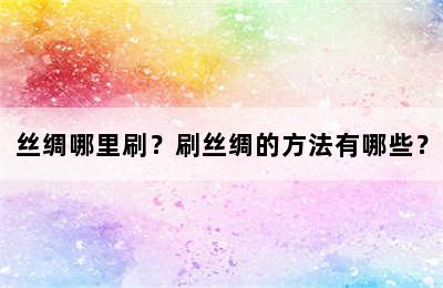 丝绸哪里刷？刷丝绸的方法有哪些？