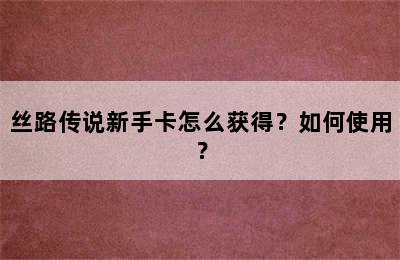 丝路传说新手卡怎么获得？如何使用？