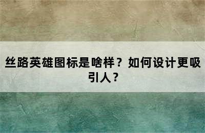 丝路英雄图标是啥样？如何设计更吸引人？