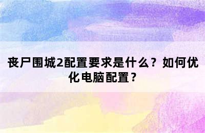 丧尸围城2配置要求是什么？如何优化电脑配置？