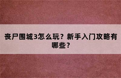 丧尸围城3怎么玩？新手入门攻略有哪些？