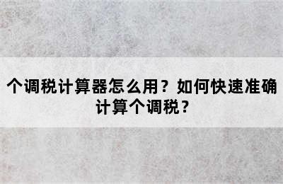 个调税计算器怎么用？如何快速准确计算个调税？