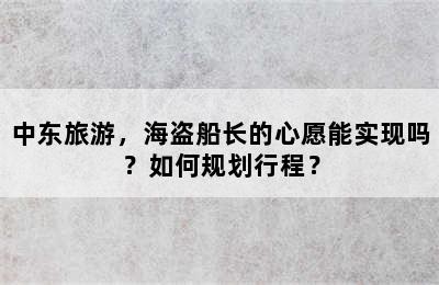 中东旅游，海盗船长的心愿能实现吗？如何规划行程？