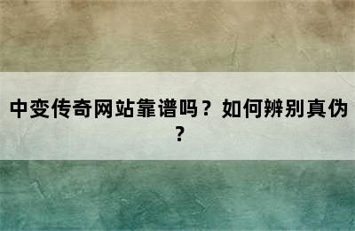 中变传奇网站靠谱吗？如何辨别真伪？