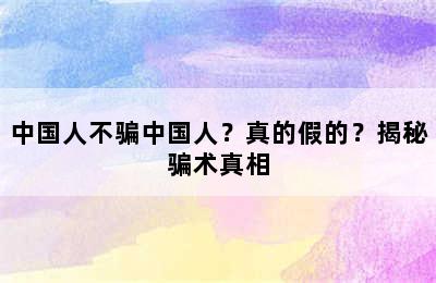 中国人不骗中国人？真的假的？揭秘骗术真相