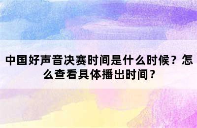 中国好声音决赛时间是什么时候？怎么查看具体播出时间？