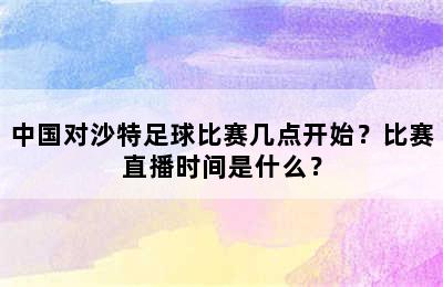 中国对沙特足球比赛几点开始？比赛直播时间是什么？