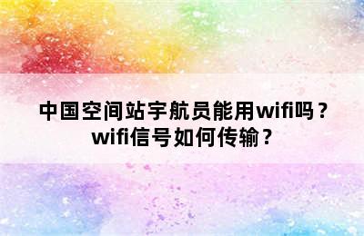 中国空间站宇航员能用wifi吗？wifi信号如何传输？