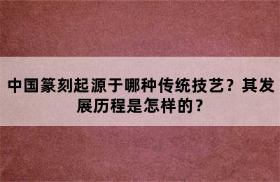 中国篆刻起源于哪种传统技艺？其发展历程是怎样的？